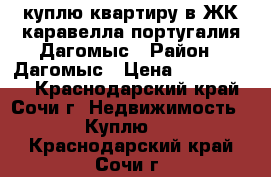 куплю квартиру в ЖК каравелла португалия Дагомыс › Район ­ Дагомыс › Цена ­ 3 800 000 - Краснодарский край, Сочи г. Недвижимость » Куплю   . Краснодарский край,Сочи г.